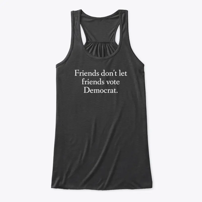 Friends don't let Friends vote Democrat.