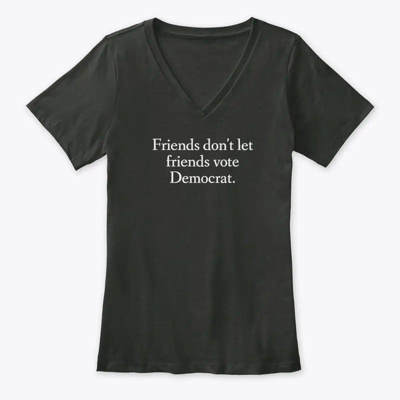 Friends don't let Friends vote Democrat.